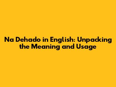 'Na Dehado' in English: Unpacking the Meaning and Usage