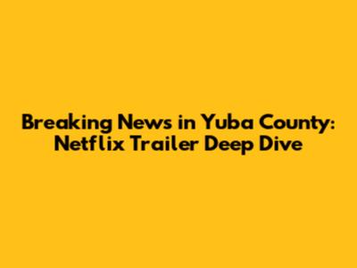 **Breaking News in Yuba County: Netflix Trailer Deep Dive**