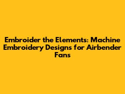**Embroider the Elements: Machine Embroidery Designs for Airbender Fans**