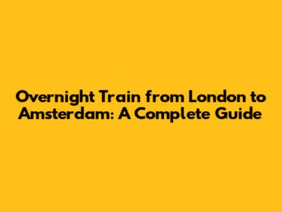 **Overnight Train from London to Amsterdam: A Complete Guide**
