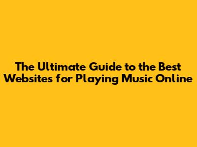 **The Ultimate Guide to the Best Websites for Playing Music Online**