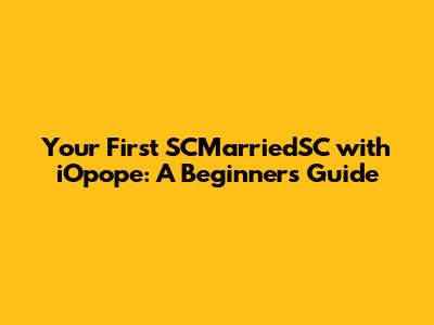 **Your First SCMarriedSC with iOpope: A Beginner's Guide**