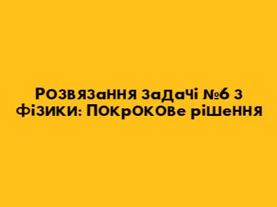 Розв'язання задачі №6 з фізики: Покрокове рішення