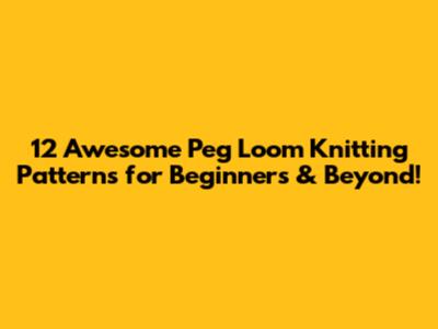 12 Awesome Peg Loom Knitting Patterns for Beginners & Beyond!