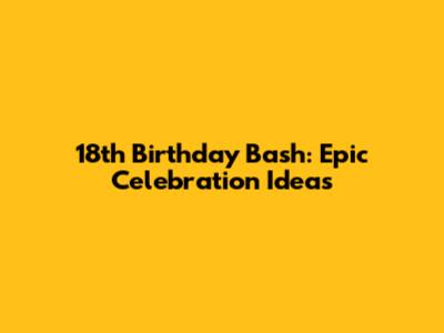 18th Birthday Bash: Epic Celebration Ideas