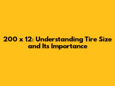 200 x 12: Understanding Tire Size and Its Importance