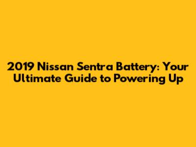 2019 Nissan Sentra Battery: Your Ultimate Guide to Powering Up