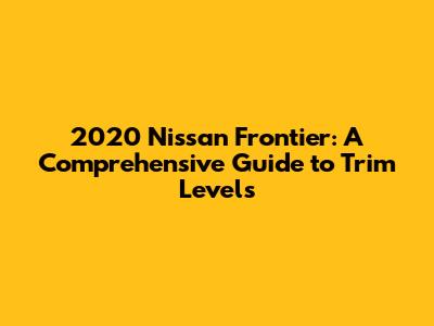 2020 Nissan Frontier: A Comprehensive Guide to Trim Levels