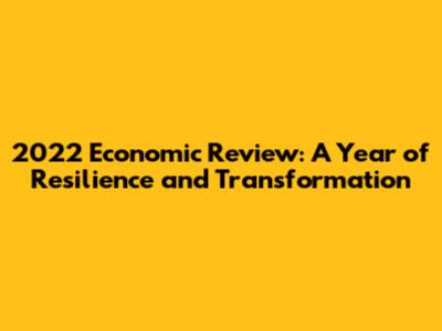 2022 Economic Review: A Year of Resilience and Transformation