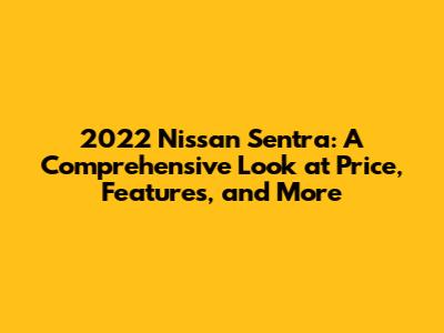 2022 Nissan Sentra: A Comprehensive Look at Price, Features, and More