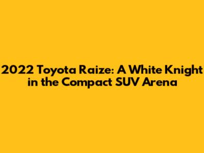 2022 Toyota Raize: A White Knight in the Compact SUV Arena