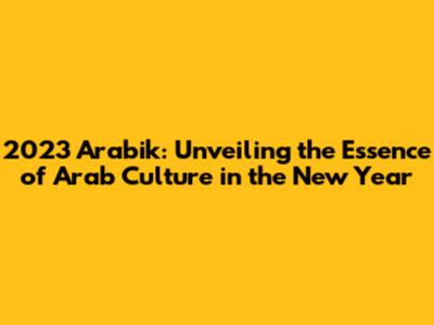 2023 Arabik: Unveiling the Essence of Arab Culture in the New Year