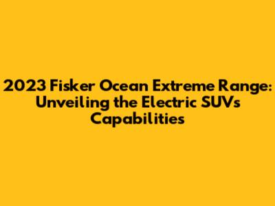 2023 Fisker Ocean Extreme Range: Unveiling the Electric SUV's Capabilities