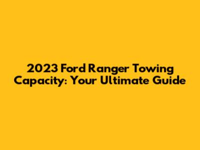 2023 Ford Ranger Towing Capacity: Your Ultimate Guide