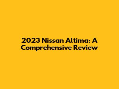 2023 Nissan Altima: A Comprehensive Review
