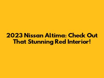 2023 Nissan Altima: Check Out That Stunning Red Interior!