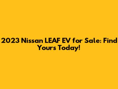 2023 Nissan LEAF EV for Sale: Find Yours Today!