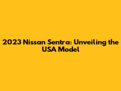 2023 Nissan Sentra: Unveiling the USA Model