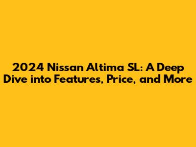 2024 Nissan Altima SL: A Deep Dive into Features, Price, and More