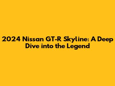 2024 Nissan GT-R Skyline: A Deep Dive into the Legend
