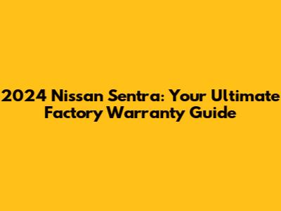 2024 Nissan Sentra: Your Ultimate Factory Warranty Guide
