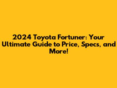 2024 Toyota Fortuner: Your Ultimate Guide to Price, Specs, and More!
