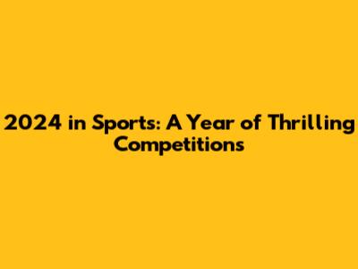 2024 in Sports: A Year of Thrilling Competitions