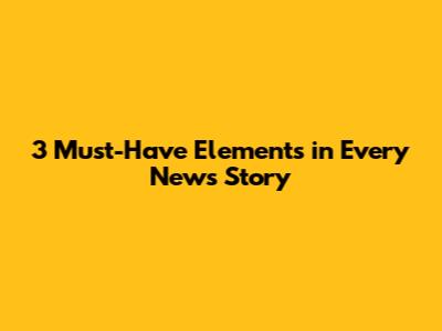 3 Must-Have Elements in Every News Story