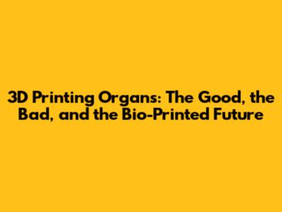 3D Printing Organs: The Good, the Bad, and the Bio-Printed Future