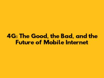 4G: The Good, the Bad, and the Future of Mobile Internet