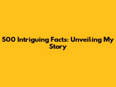 500 Intriguing Facts: Unveiling My Story