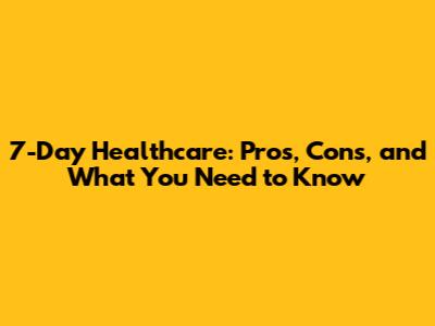 7-Day Healthcare: Pros, Cons, and What You Need to Know