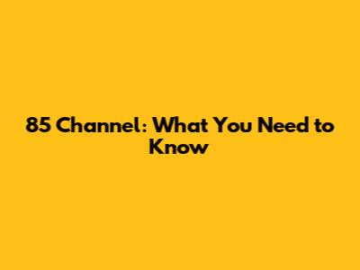 85 Channel: What You Need to Know