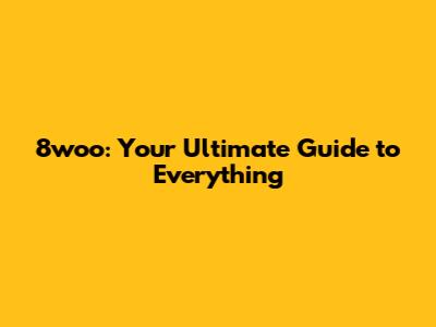 8woo: Your Ultimate Guide to Everything