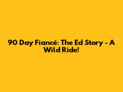 90 Day Fiancé: The Ed Story - A Wild Ride!