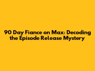 90 Day Fiance on Max: Decoding the Episode Release Mystery
