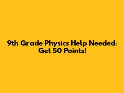 9th Grade Physics Help Needed: Get 50 Points!