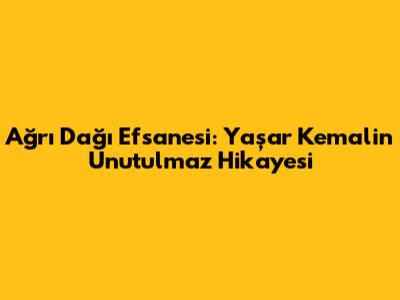 Ağrı Dağı Efsanesi: Yaşar Kemal'in Unutulmaz Hikayesi