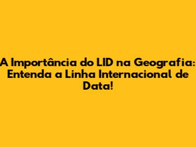 A Importância do LID na Geografia: Entenda a Linha Internacional de Data!