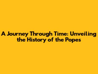 A Journey Through Time: Unveiling the History of the Popes