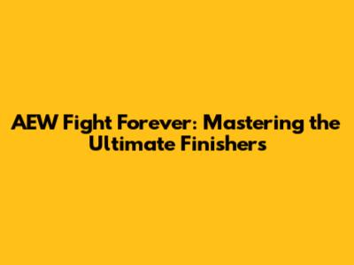 AEW Fight Forever: Mastering the Ultimate Finishers