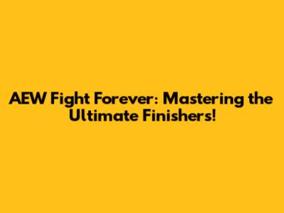 AEW Fight Forever: Mastering the Ultimate Finishers!