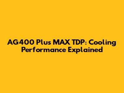 AG400 Plus MAX TDP: Cooling Performance Explained
