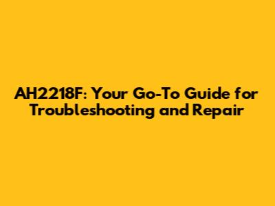 AH2218F: Your Go-To Guide for Troubleshooting and Repair