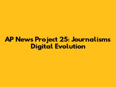 AP News Project 25: Journalism's Digital Evolution