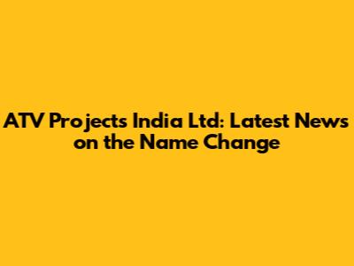 ATV Projects India Ltd: Latest News on the Name Change
