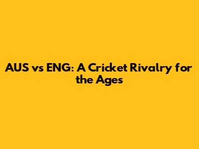 AUS vs ENG: A Cricket Rivalry for the Ages