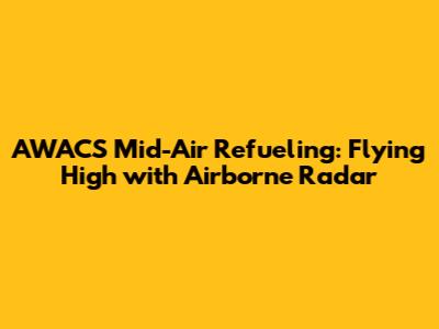 AWACS Mid-Air Refueling: Flying High with Airborne Radar