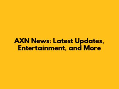 AXN News: Latest Updates, Entertainment, and More