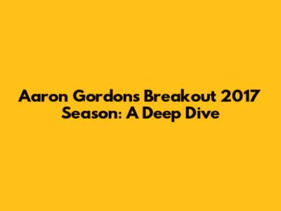 Aaron Gordon's Breakout 2017 Season: A Deep Dive